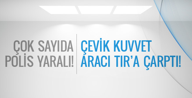 Çevik kuvveti taşıyan araç TIR'la çarpıştı: 11 polis yaralı!