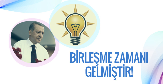 Erdoğan'ı AK Parti'yle birleştirme zamanı gelmiştir!